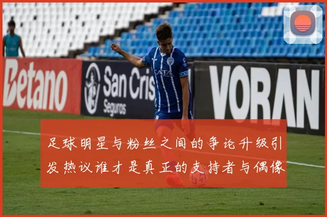 足球明星与粉丝之间的争论升级引发热议谁才是真正的支持者与偶像