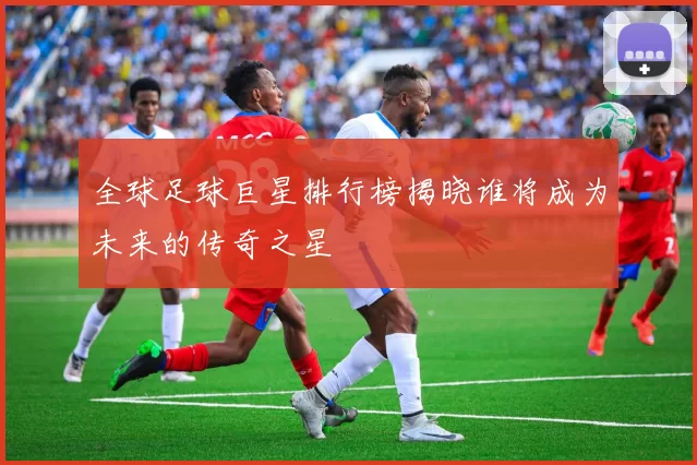 全球足球巨星排行榜揭晓谁将成为未来的传奇之星