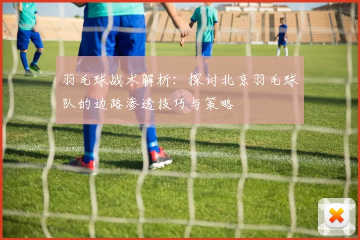 羽毛球战术解析：探讨北京羽毛球队的边路渗透技巧与策略