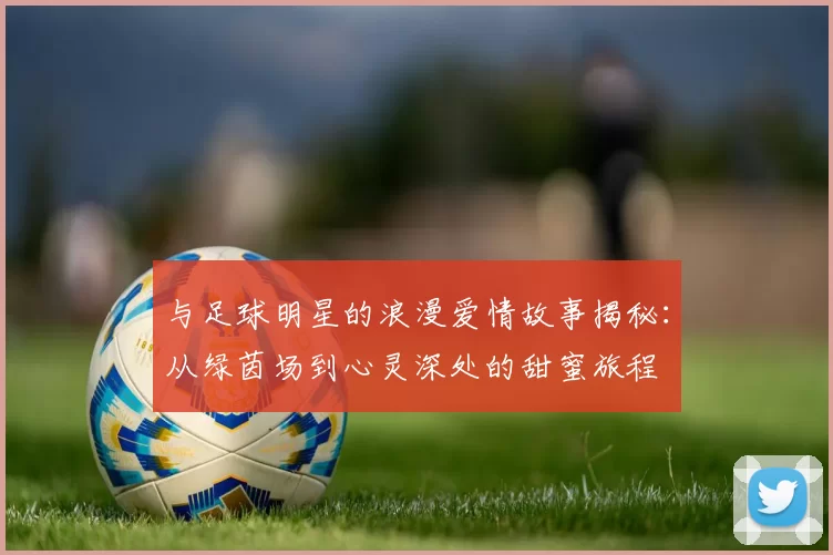 与足球明星的浪漫爱情故事揭秘：从绿茵场到心灵深处的甜蜜旅程