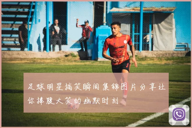 足球明星搞笑瞬间集锦图片分享让你捧腹大笑的幽默时刻