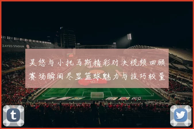 吴悠与小托马斯精彩对决视频回顾赛场瞬间尽显篮球魅力与技巧较量