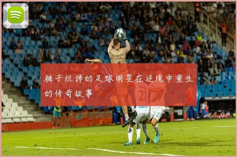 裤子烂掉的足球明星在逆境中重生的传奇故事