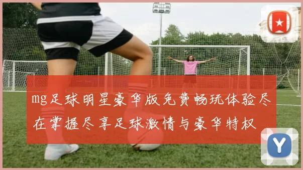 mg足球明星豪华版免费畅玩体验尽在掌握尽享足球激情与豪华特权