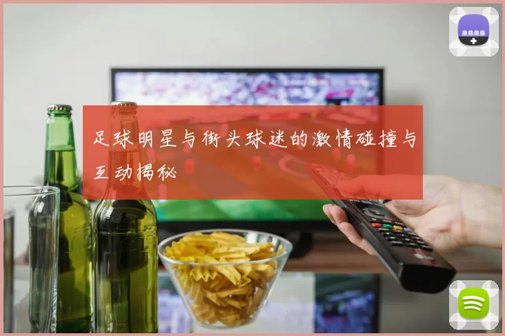足球明星与街头球迷的激情碰撞与互动揭秘