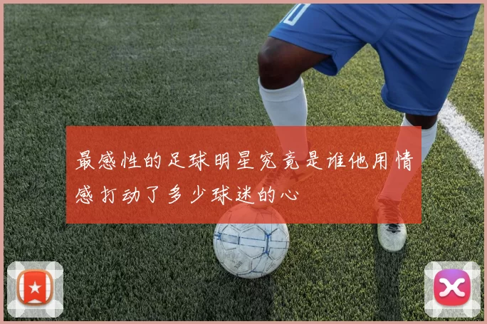 最感性的足球明星究竟是谁他用情感打动了多少球迷的心