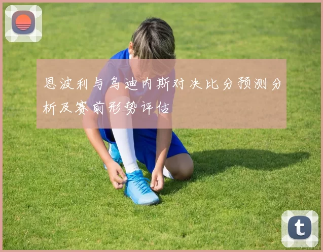 恩波利与乌迪内斯对决比分预测分析及赛前形势评估