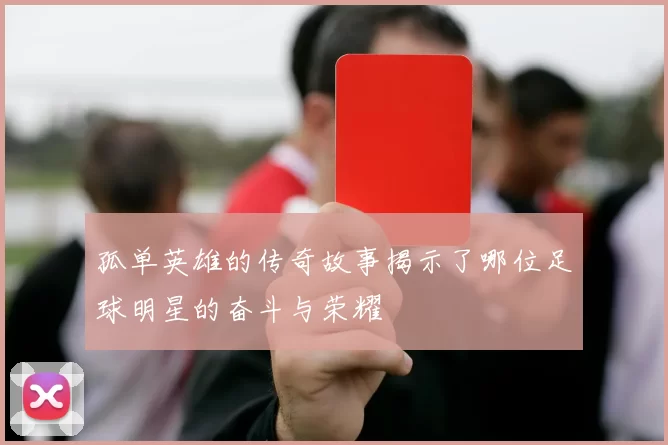 孤单英雄的传奇故事揭示了哪位足球明星的奋斗与荣耀