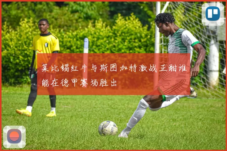 莱比锡红牛与斯图加特激战正酣谁能在德甲赛场胜出