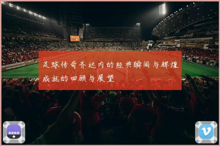 足球传奇齐达内的经典瞬间与辉煌成就的回顾与展望