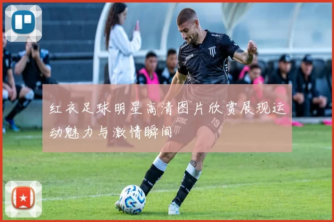 红衣足球明星高清图片欣赏展现运动魅力与激情瞬间