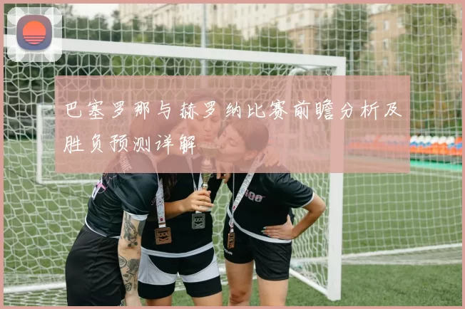 巴塞罗那与赫罗纳比赛前瞻分析及胜负预测详解