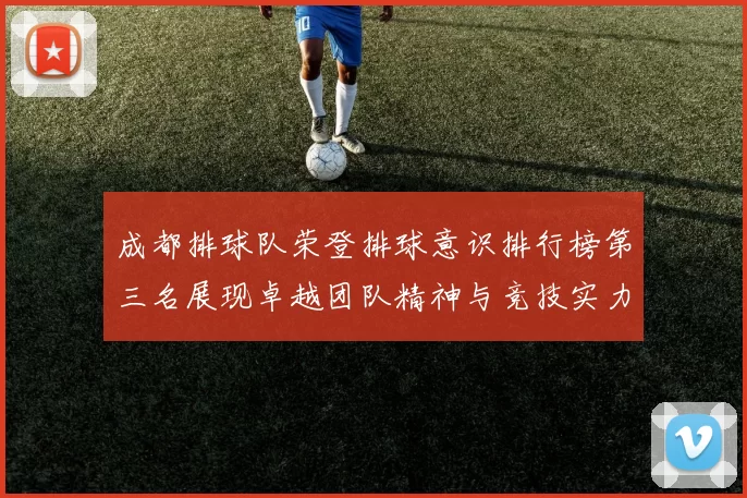 成都排球队荣登排球意识排行榜第三名展现卓越团队精神与竞技实力