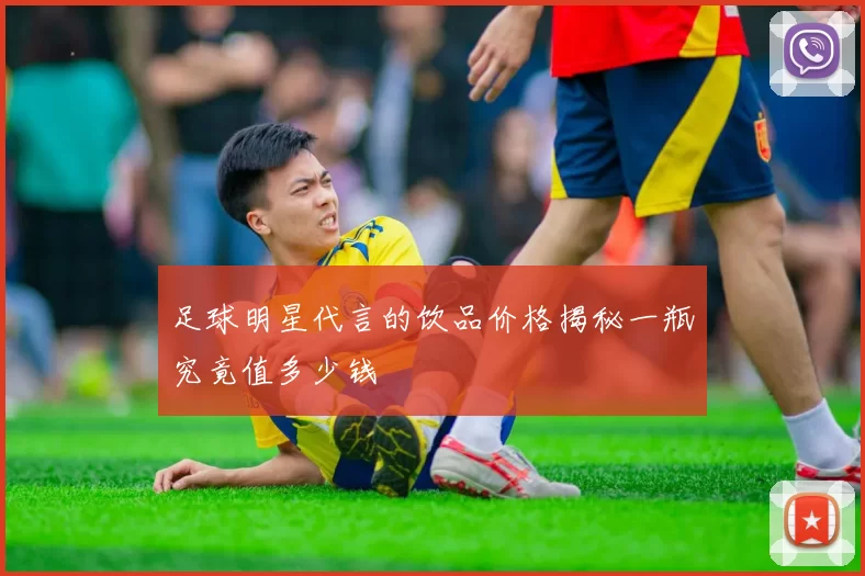 足球明星代言的饮品价格揭秘一瓶究竟值多少钱