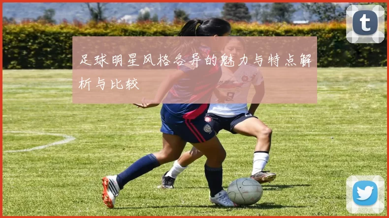 足球明星风格各异的魅力与特点解析与比较
