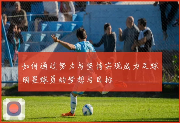 如何通过努力与坚持实现成为足球明星球员的梦想与目标