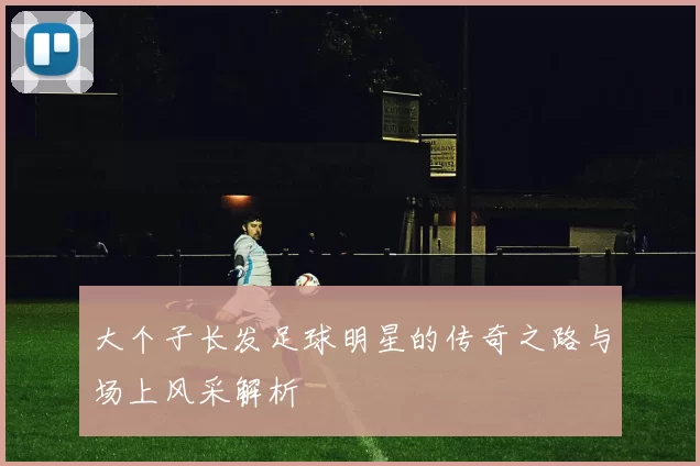 大个子长发足球明星的传奇之路与场上风采解析