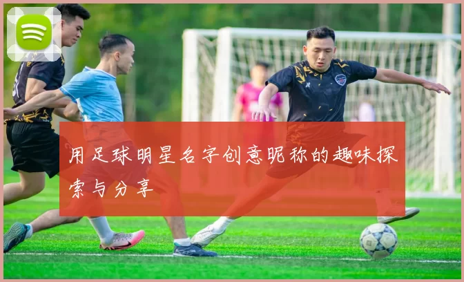 用足球明星名字创意昵称的趣味探索与分享