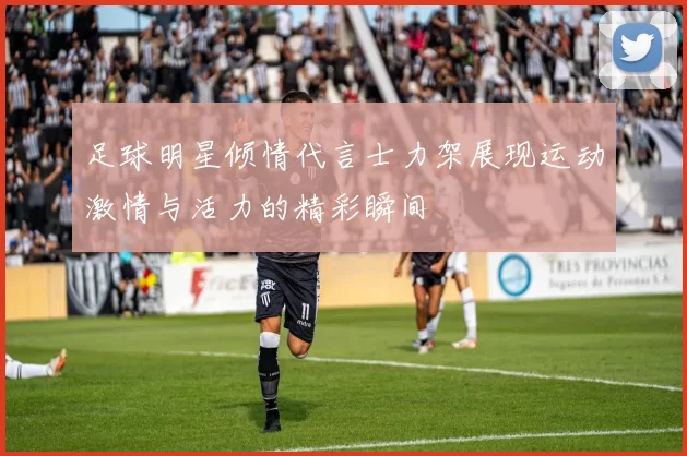 足球明星倾情代言士力架展现运动激情与活力的精彩瞬间