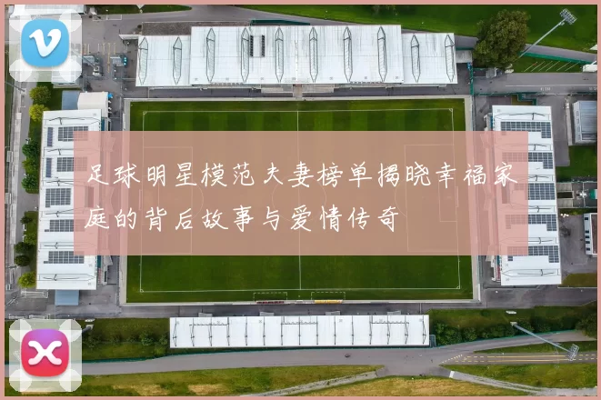 足球明星模范夫妻榜单揭晓幸福家庭的背后故事与爱情传奇