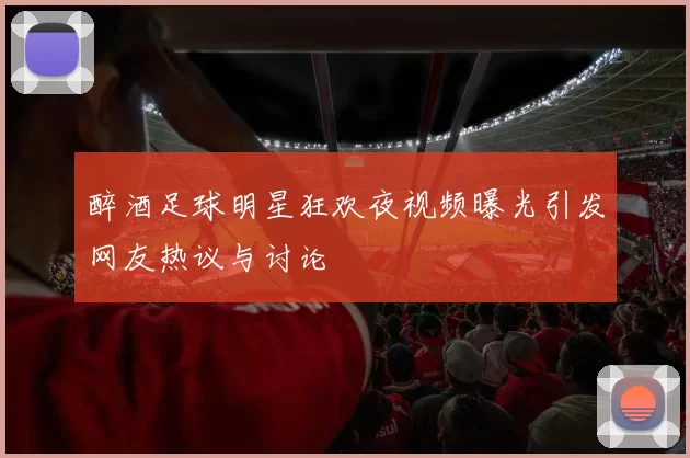 醉酒足球明星狂欢夜视频曝光引发网友热议与讨论