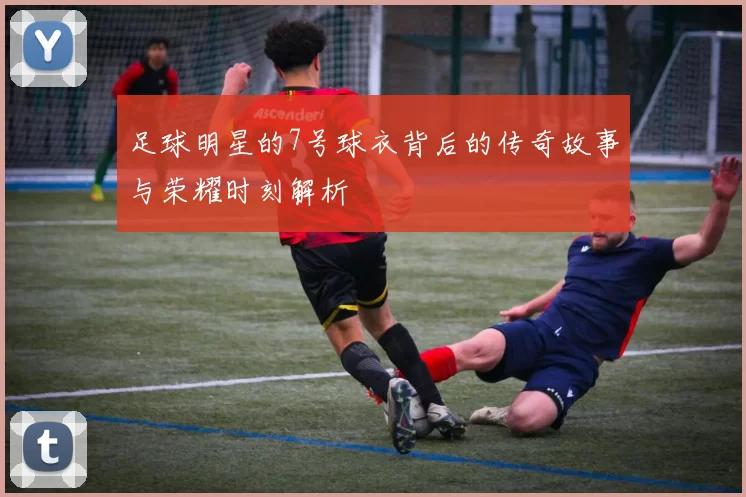 足球明星的7号球衣背后的传奇故事与荣耀时刻解析