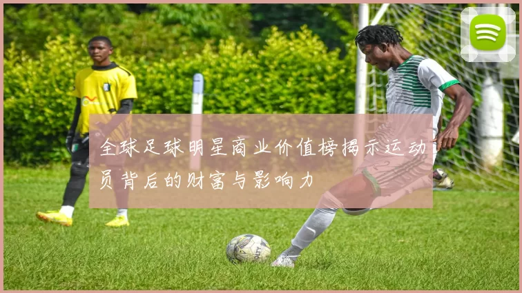 全球足球明星商业价值榜揭示运动员背后的财富与影响力