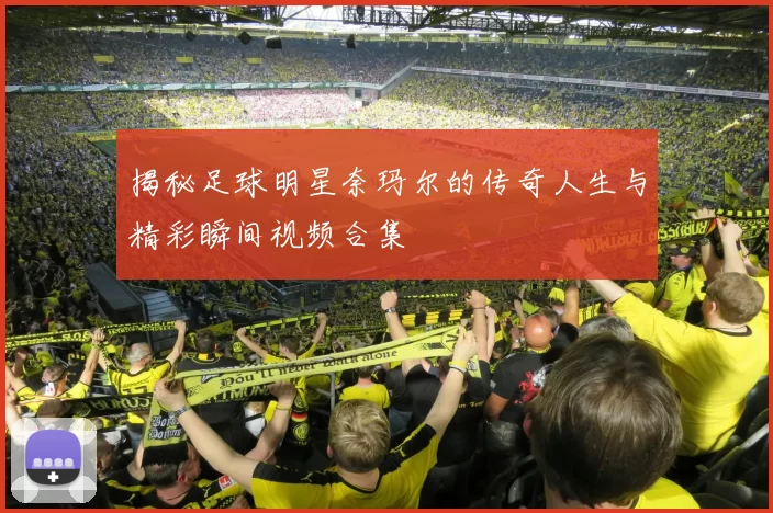 揭秘足球明星奈玛尔的传奇人生与精彩瞬间视频合集