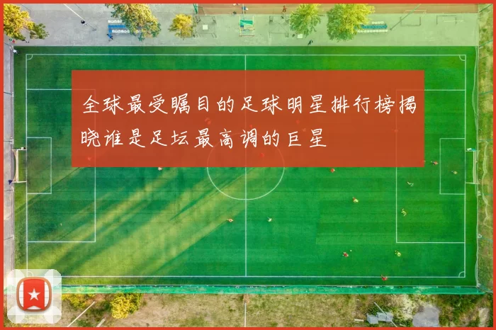 全球最受瞩目的足球明星排行榜揭晓谁是足坛最高调的巨星