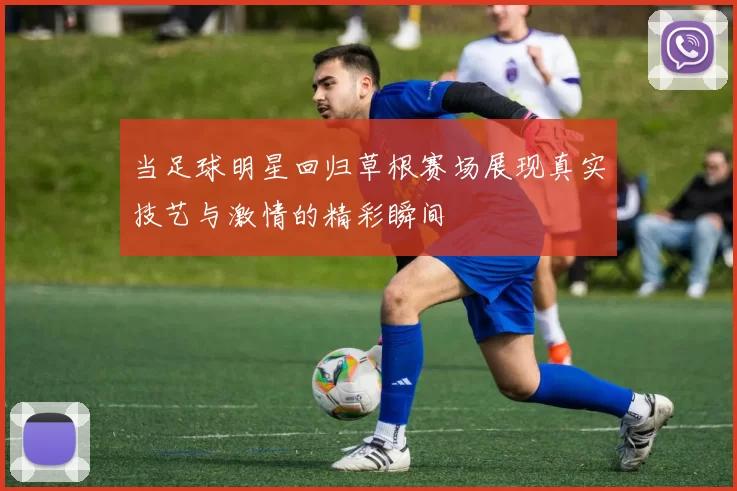 当足球明星回归草根赛场展现真实技艺与激情的精彩瞬间
