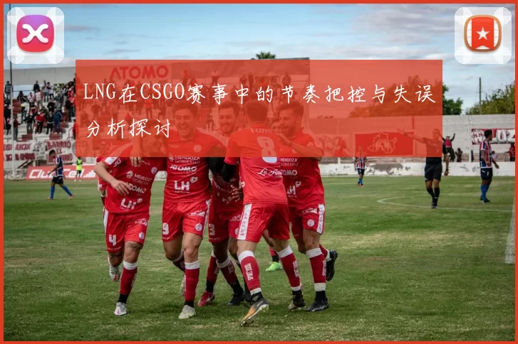 LNG在CSGO赛事中的节奏把控与失误分析探讨
