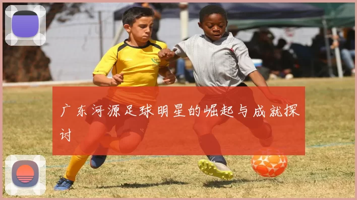 广东河源足球明星的崛起与成就探讨