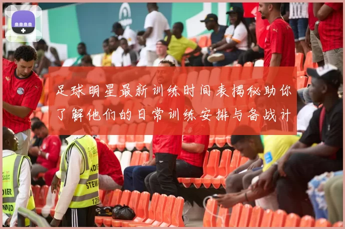 足球明星最新训练时间表揭秘助你了解他们的日常训练安排与备战计划