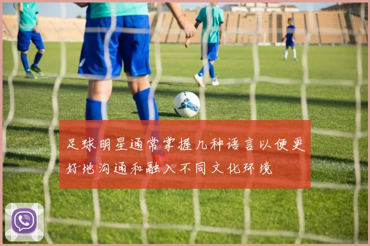 足球明星通常掌握几种语言以便更好地沟通和融入不同文化环境