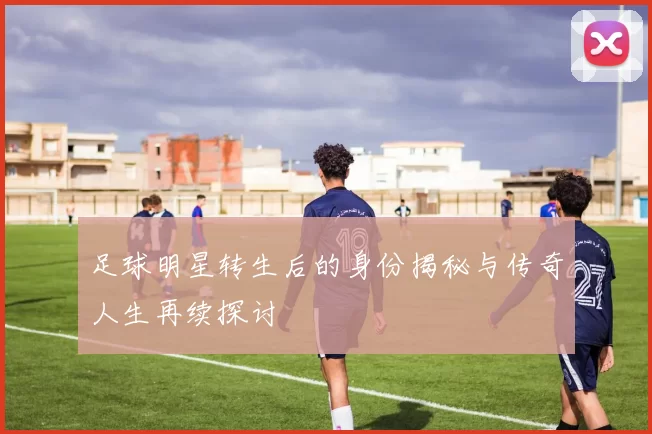足球明星转生后的身份揭秘与传奇人生再续探讨