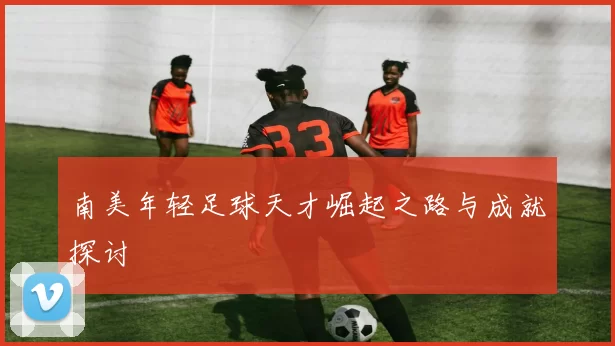南美年轻足球天才崛起之路与成就探讨