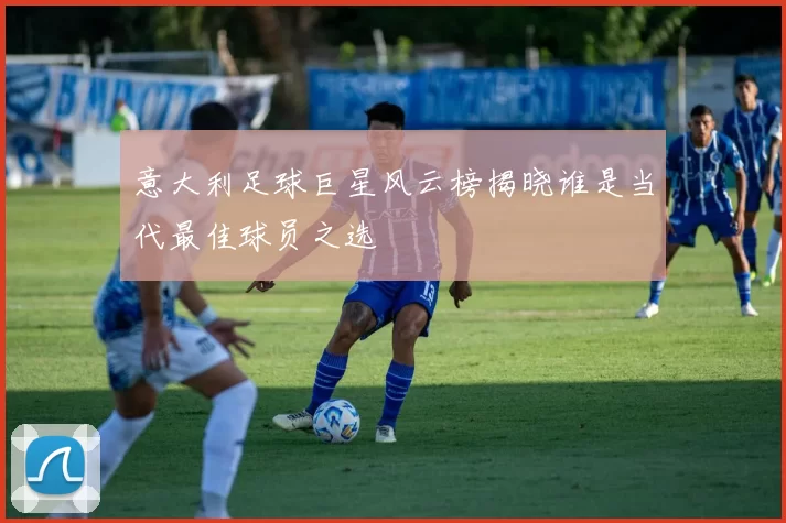 意大利足球巨星风云榜揭晓谁是当代最佳球员之选