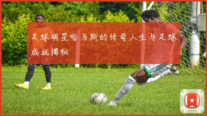 足球明星哈马斯的传奇人生与足球成就揭秘