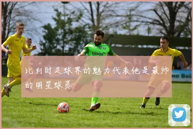 比利时足球界的魅力代表他是最帅的明星球员