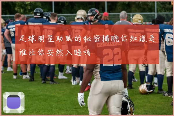 足球明星助眠的秘密揭晓你知道是谁让你安然入睡吗