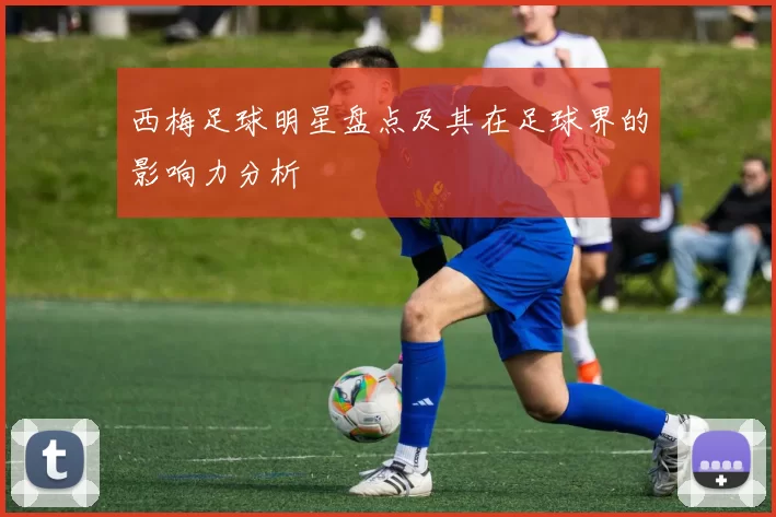 西梅足球明星盘点及其在足球界的影响力分析