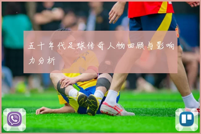 五十年代足球传奇人物回顾与影响力分析