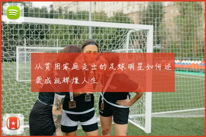 从贫困家庭走出的足球明星如何逆袭成就辉煌人生