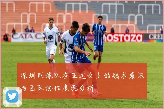 深圳网球队在亚运会上的战术意识与团队协作表现分析