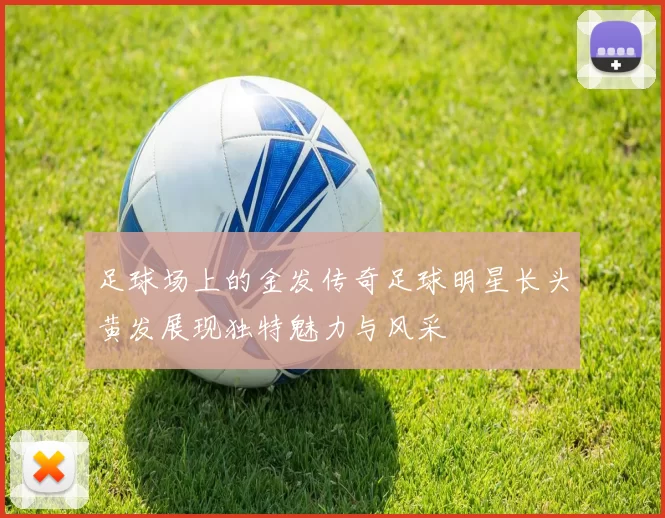 足球场上的金发传奇足球明星长头黄发展现独特魅力与风采