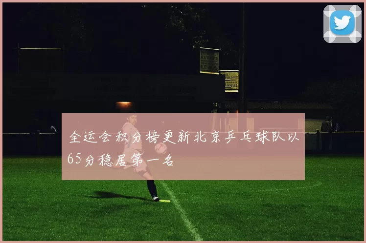 全运会积分榜更新北京乒乓球队以65分稳居第一名