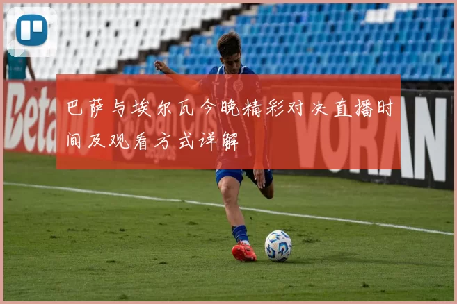 巴萨与埃尔瓦今晚精彩对决直播时间及观看方式详解