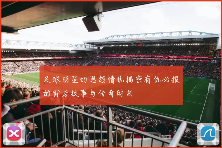 足球明星的恩怨情仇揭密有仇必报的背后故事与传奇时刻