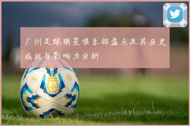 广州足球明星俱乐部盘点及其历史成就与影响力分析