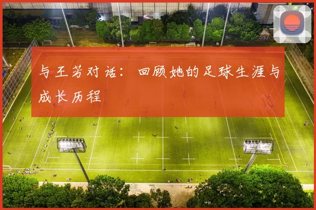与王芳对话：回顾她的足球生涯与成长历程